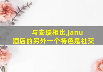 与安缦相比,janu 酒店的另外一个特色是社交